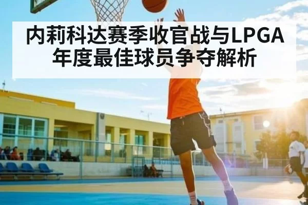 内莉科达赛季收官战与LPGA年度最佳球员争夺解析(leisu)